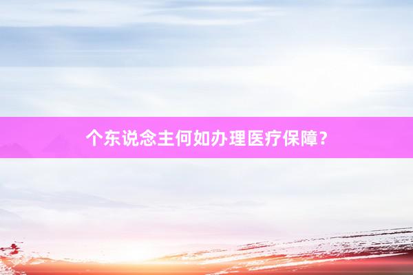 个东说念主何如办理医疗保障？