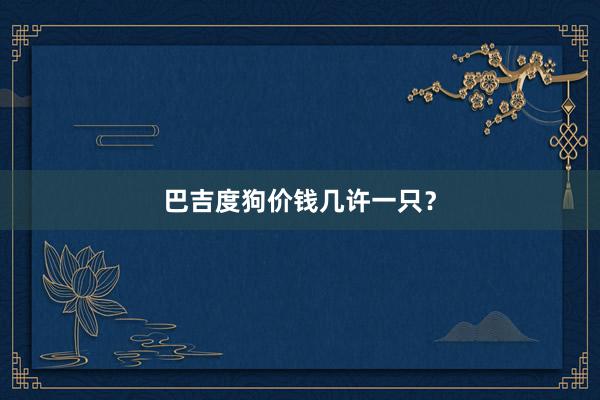 巴吉度狗价钱几许一只？